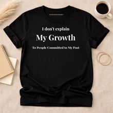 Load image into Gallery viewer, I Don’t Explain My Growth To People Committed To My Past. Tee